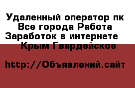 Удаленный оператор пк - Все города Работа » Заработок в интернете   . Крым,Гвардейское